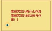 雪峰灵芝片有什么作用雪峰灵芝片的功效与作用！)