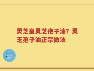 灵芝皇灵芝孢子油？灵芝孢子油正宗做法