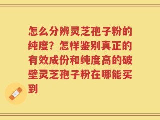 怎么分辨灵芝孢子粉的纯度？怎样鉴别真正的有效成份和纯度高的破壁灵芝孢子粉在哪能买到