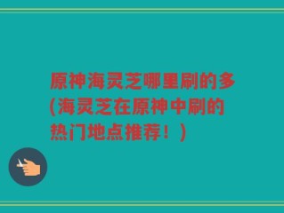 原神海灵芝哪里刷的多(海灵芝在原神中刷的热门地点推荐！)
