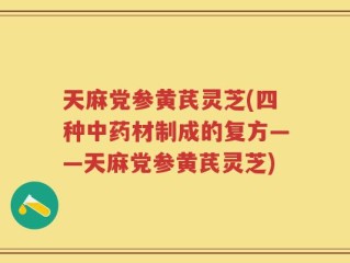 天麻党参黄芪灵芝(四种中药材制成的复方——天麻党参黄芪灵芝)