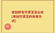 老挝野生竹灵芝怎么吃(老挝竹灵芝的食用方式)