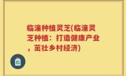 临潼种植灵芝(临潼灵芝种植：打造健康产业，茁壮乡村经济)