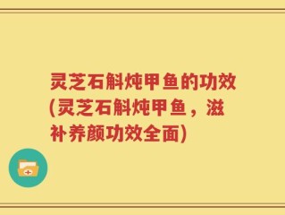 灵芝石斛炖甲鱼的功效(灵芝石斛炖甲鱼，滋补养颜功效全面)