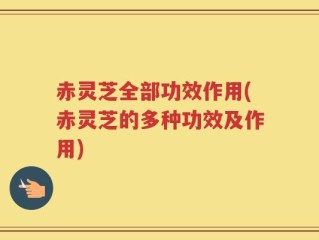 赤灵芝全部功效作用(赤灵芝的多种功效及作用)