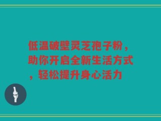 低温破壁灵芝孢子粉，助你开启全新生活方式，轻松提升身心活力