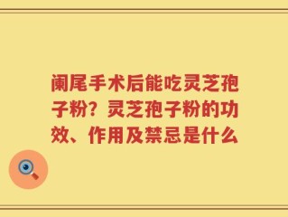 阑尾手术后能吃灵芝孢子粉？灵芝孢子粉的功效、作用及禁忌是什么