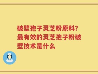 破壁孢子灵芝粉原料？最有效的灵芝孢子粉破壁技术是什么