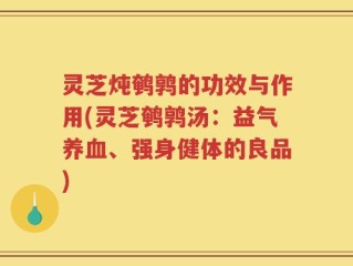 灵芝炖鹌鹑的功效与作用(灵芝鹌鹑汤：益气养血、强身健体的良品)