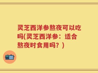 灵芝西洋参熬夜可以吃吗(灵芝西洋参：适合熬夜时食用吗？)