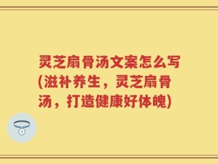 灵芝扇骨汤文案怎么写(滋补养生，灵芝扇骨汤，打造健康好体魄)