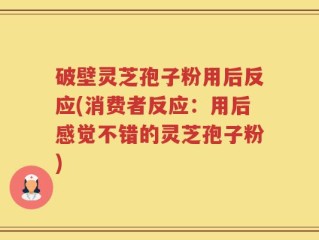 破壁灵芝孢子粉用后反应(消费者反应：用后感觉不错的灵芝孢子粉)