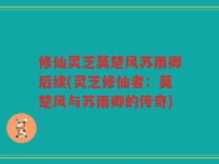 修仙灵芝莫楚风苏雨卿后续(灵芝修仙者：莫楚风与苏雨卿的传奇)