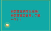 树灵芝生的可以吃吗(树灵芝能否食用，了解一下！)