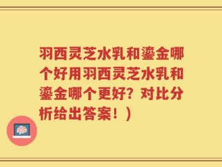 羽西灵芝水乳和鎏金哪个好用羽西灵芝水乳和鎏金哪个更好？对比分析给出答案！)