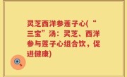 灵芝西洋参莲子心(“三宝”汤：灵芝、西洋参与莲子心组合饮，促进健康)