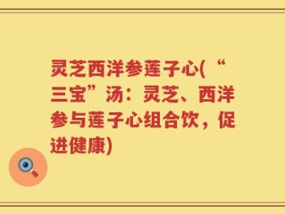 灵芝西洋参莲子心(“三宝”汤：灵芝、西洋参与莲子心组合饮，促进健康)