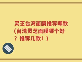灵芝台湾面膜推荐哪款(台湾灵芝面膜哪个好？推荐几款！)