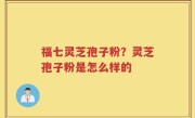 福七灵芝孢子粉？灵芝孢子粉是怎么样的