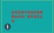 吃灵芝孢子粉后还需要靶向药吗？看专家怎么说