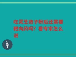 吃灵芝孢子粉后还需要靶向药吗？看专家怎么说