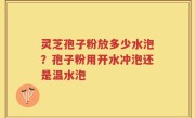 灵芝孢子粉放多少水泡？孢子粉用开水冲泡还是温水泡