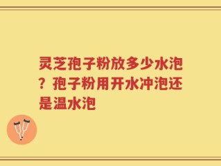 灵芝孢子粉放多少水泡？孢子粉用开水冲泡还是温水泡