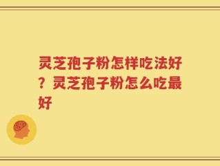 灵芝孢子粉怎样吃法好？灵芝孢子粉怎么吃最好