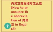 肉灵芝英文缩写怎么读(How to pronounce the abbreviation of 肉灵芝 in English)