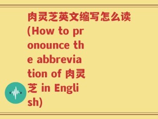 肉灵芝英文缩写怎么读(How to pronounce the abbreviation of 肉灵芝 in English)