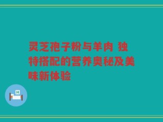 灵芝孢子粉与羊肉 独特搭配的营养奥秘及美味新体验