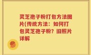灵芝孢子粉打包方法图片(传统方法：如何打包灵芝孢子粉？旧照片详解