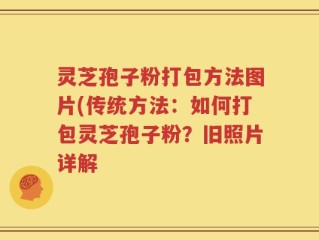 灵芝孢子粉打包方法图片(传统方法：如何打包灵芝孢子粉？旧照片详解