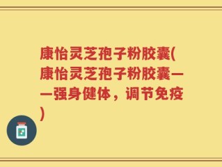 康怡灵芝孢子粉胶囊(康怡灵芝孢子粉胶囊——强身健体，调节免疫)
