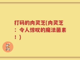 打码的肉灵芝(肉灵芝：令人惊叹的魔法菌素！)