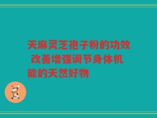 天麻灵芝孢子粉的功效 改善增强调节身体机能的天然好物