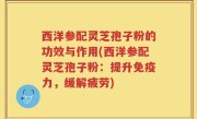 西洋参配灵芝孢子粉的功效与作用(西洋参配灵芝孢子粉：提升免疫力，缓解疲劳)