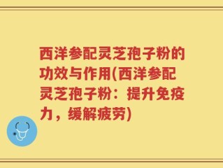西洋参配灵芝孢子粉的功效与作用(西洋参配灵芝孢子粉：提升免疫力，缓解疲劳)