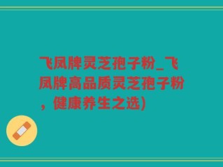飞凤牌灵芝孢子粉_飞凤牌高品质灵芝孢子粉，健康养生之选)