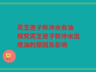 灵芝孢子粉冲水有油 探究灵芝孢子粉冲水出现油的原因及影响
