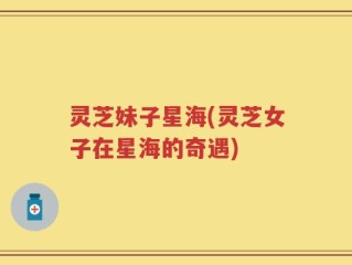 灵芝妹子星海(灵芝女子在星海的奇遇)