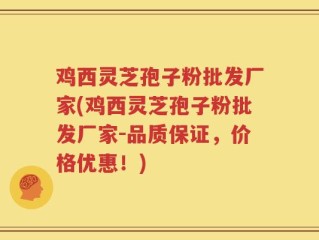 鸡西灵芝孢子粉批发厂家(鸡西灵芝孢子粉批发厂家-品质保证，价格优惠！)