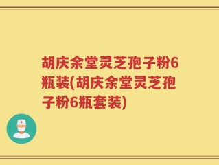 胡庆余堂灵芝孢子粉6瓶装(胡庆余堂灵芝孢子粉6瓶套装)