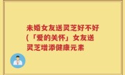 未婚女友送灵芝好不好(「爱的关怀」女友送灵芝增添健康元素