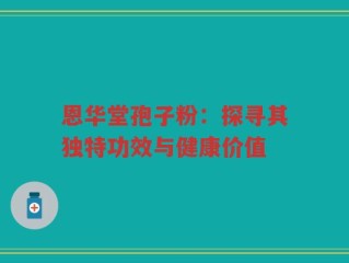 恩华堂孢子粉：探寻其独特功效与健康价值