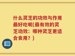 什么灵芝的功效与作用最好吃呢(最有效的灵芝功效：哪种灵芝更适合食用？)