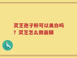 灵芝孢子粉可以美白吗？灵芝怎么做面膜