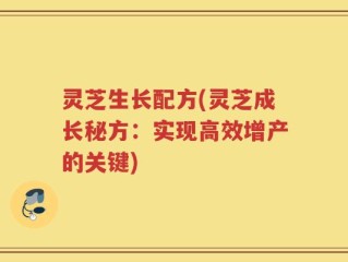 灵芝生长配方(灵芝成长秘方：实现高效增产的关键)