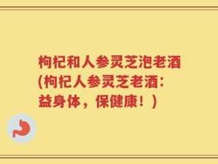 枸杞和人参灵芝泡老酒(枸杞人参灵芝老酒：益身体，保健康！)