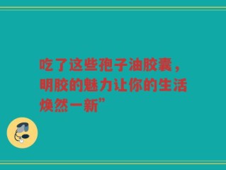 吃了这些孢子油胶囊，明胶的魅力让你的生活焕然一新”